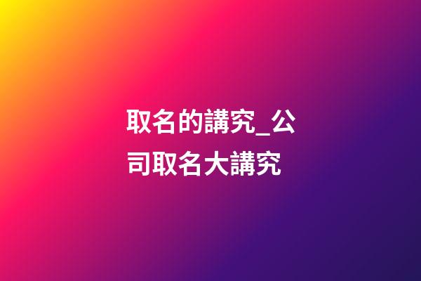 取名的講究_公司取名大講究-第1張-公司起名-玄機派