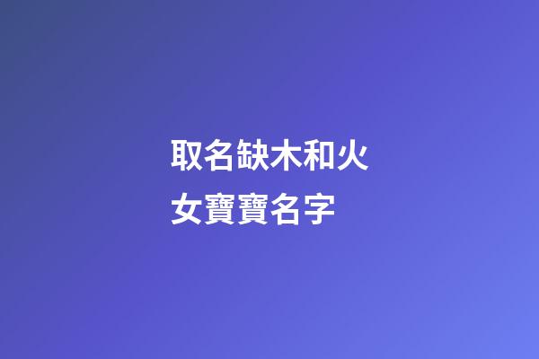 取名缺木和火女寶寶名字(缺木和火的女孩洋氣名字)-第1張-女孩起名-玄機派