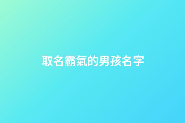 取名霸氣的男孩名字(2023霸氣的男孩名字)-第1張-男孩起名-玄機(jī)派