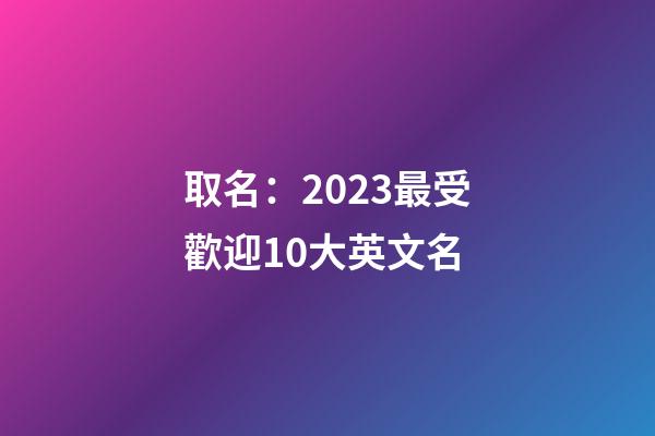 取名：2023最受歡迎10大英文名