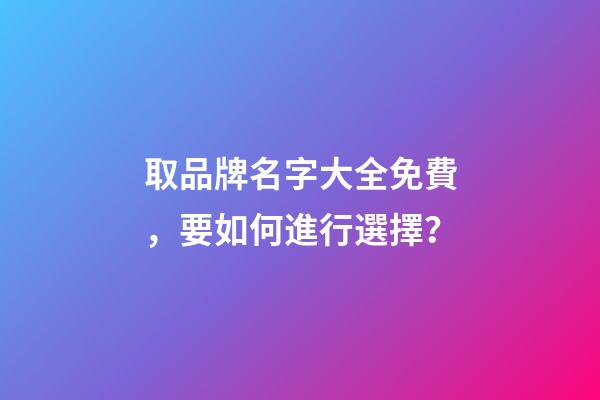 取品牌名字大全免費，要如何進行選擇？-第1張-商標起名-玄機派