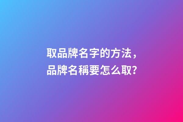 取品牌名字的方法，品牌名稱要怎么取？-第1張-商標起名-玄機派