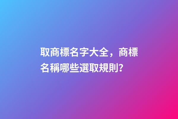 取商標名字大全，商標名稱哪些選取規則？-第1張-商標起名-玄機派