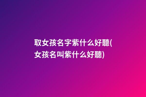 取女孩名字紫什么好聽(女孩名叫紫什么好聽)