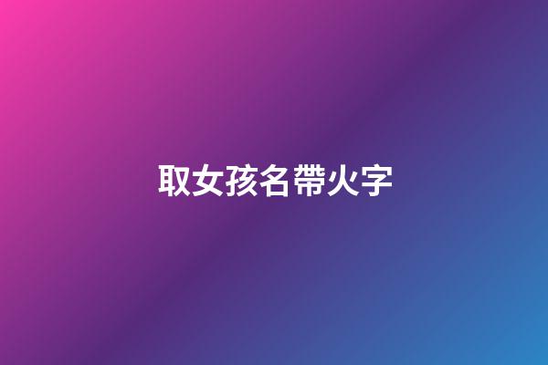 取女孩名帶火字(女孩名帶火字的名字)-第1張-女孩起名-玄機派