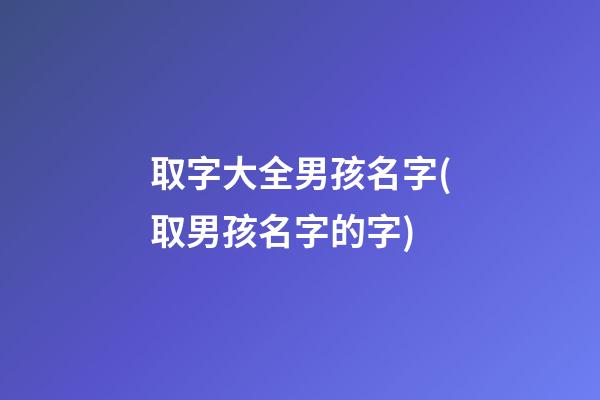 取字大全男孩名字(取男孩名字的字)