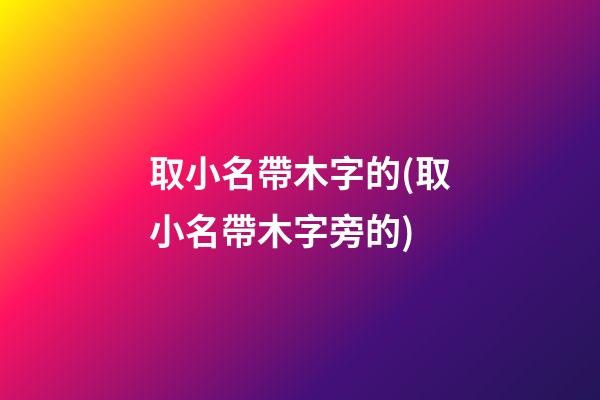 取小名帶木字的(取小名帶木字旁的)