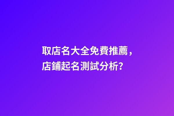 取店名大全免費推薦，店鋪起名測試分析？-第1張-店鋪起名-玄機派