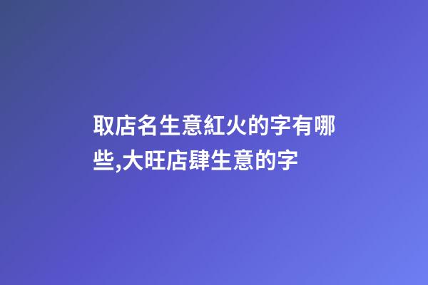 取店名生意紅火的字有哪些,大旺店肆生意的字-第1張-店鋪起名-玄機派