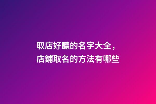 取店好聽的名字大全，店鋪取名的方法有哪些-第1張-店鋪起名-玄機(jī)派
