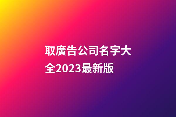 取廣告公司名字大全2023最新版-第1張-公司起名-玄機派