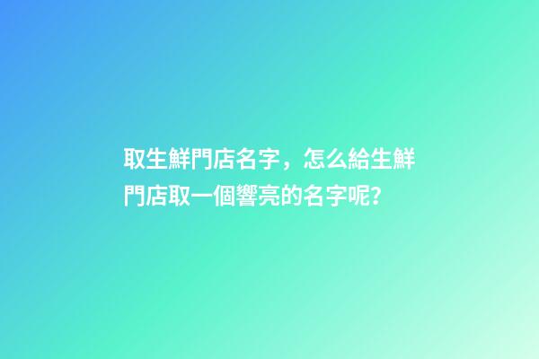 取生鮮門店名字，怎么給生鮮門店取一個響亮的名字呢？-第1張-店鋪起名-玄機派