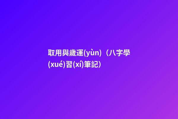 取用與歲運(yùn)（八字學(xué)習(xí)筆記）