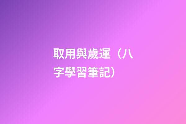 取用與歲運（八字學習筆記）