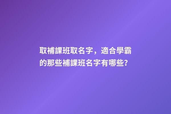 取補課班取名字，適合學霸的那些補課班名字有哪些？-第1張-公司起名-玄機派