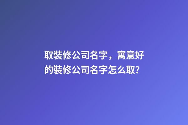 取裝修公司名字，寓意好的裝修公司名字怎么取？-第1張-公司起名-玄機派