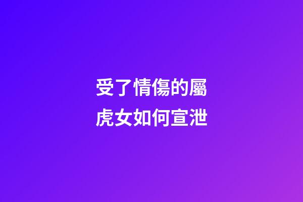 受了情傷的屬虎女如何宣泄