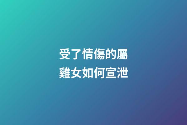 受了情傷的屬雞女如何宣泄