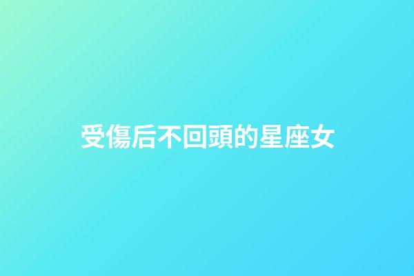 受傷后不回頭的星座女-第1張-星座運勢-玄機派