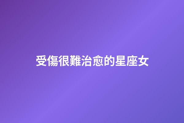 受傷很難治愈的星座女-第1張-星座運勢-玄機派