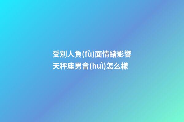 受別人負(fù)面情緒影響天秤座男會(huì)怎么樣-第1張-星座運(yùn)勢(shì)-玄機(jī)派