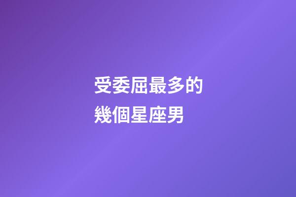 受委屈最多的幾個星座男-第1張-星座運勢-玄機派