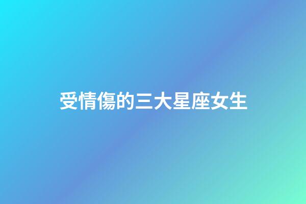受情傷的三大星座女生-第1張-星座運勢-玄機派