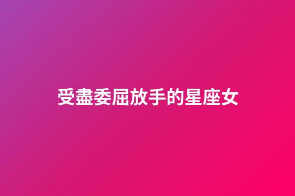 受盡委屈放手的星座女-第1張-星座運勢-玄機派