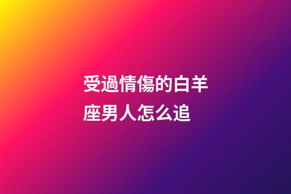 受過情傷的白羊座男人怎么追-第1張-星座運勢-玄機派