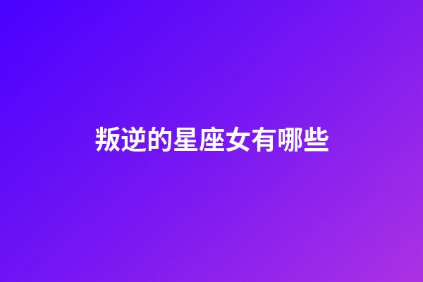 叛逆的星座女有哪些-第1張-星座運(yùn)勢(shì)-玄機(jī)派