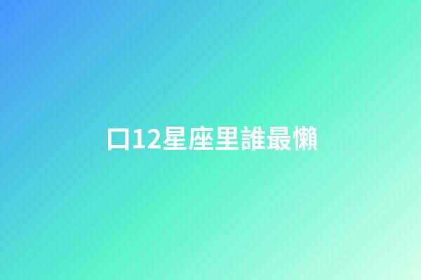 口12星座里誰最懶-第1張-星座運勢-玄機派