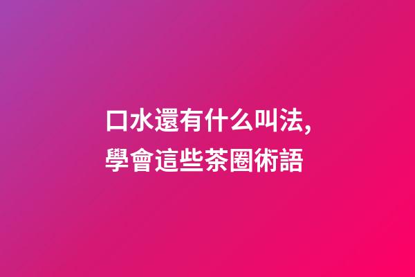 口水還有什么叫法,學會這些茶圈術語-第1張-觀點-玄機派