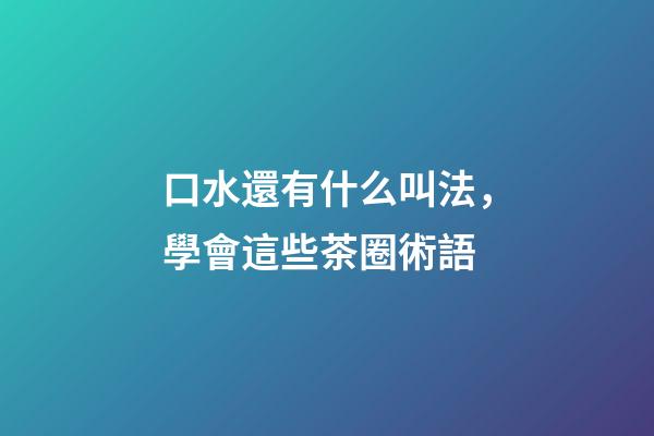 口水還有什么叫法，學會這些茶圈術語-第1張-觀點-玄機派
