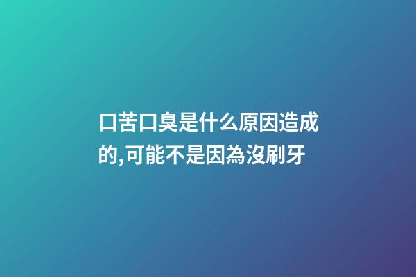口苦口臭是什么原因造成的,可能不是因為沒刷牙-第1張-觀點-玄機派