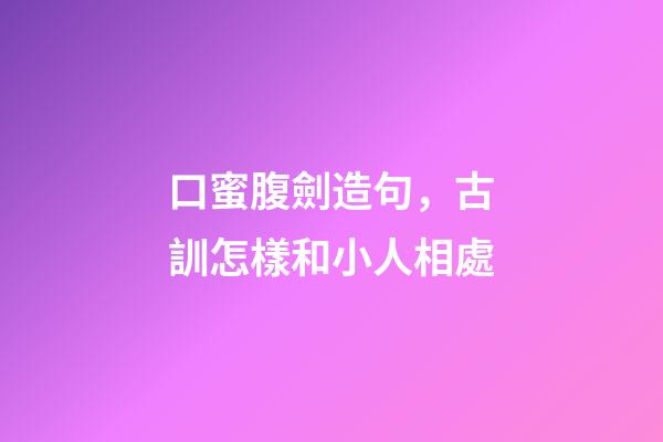 口蜜腹劍造句，古訓怎樣和小人相處-第1張-觀點-玄機派
