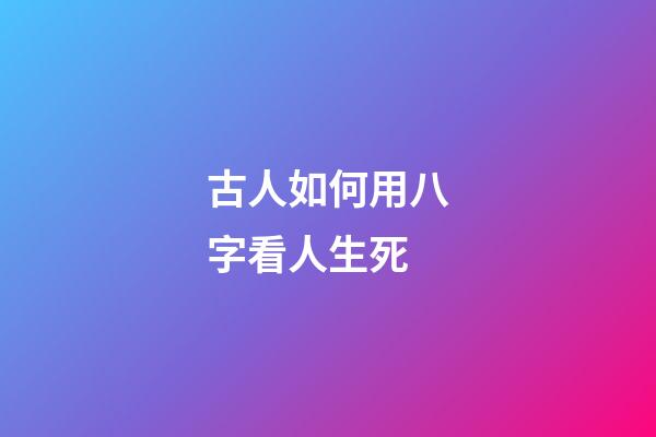 古人如何用八字看人生死