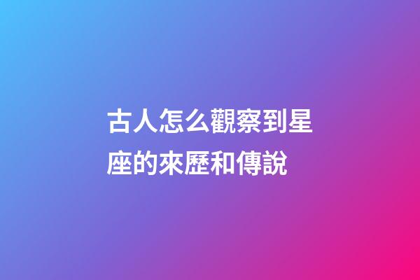 古人怎么觀察到星座的來歷和傳說-第1張-星座運(yùn)勢(shì)-玄機(jī)派