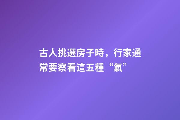 古人挑選房子時，行家通常要察看這五種“氣”