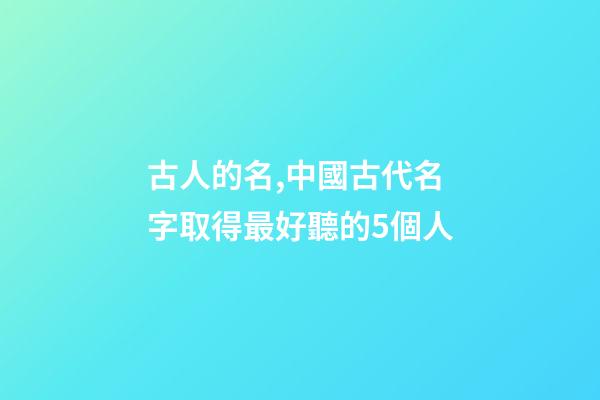 古人的名,中國古代名字取得最好聽的5個人-第1張-觀點-玄機派