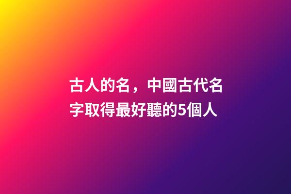 古人的名，中國古代名字取得最好聽的5個人-第1張-觀點-玄機派
