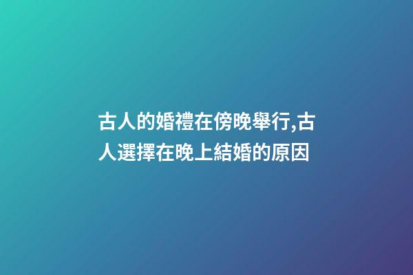 古人的婚禮在傍晚舉行,古人選擇在晚上結婚的原因-第1張-觀點-玄機派
