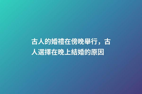 古人的婚禮在傍晚舉行，古人選擇在晚上結婚的原因-第1張-觀點-玄機派
