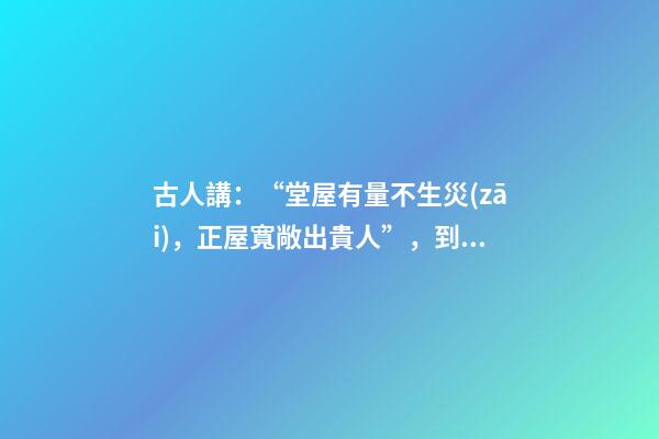 古人講：“堂屋有量不生災(zāi)，正屋寬敞出貴人”，到底是什么意思？