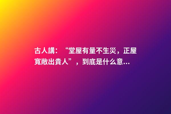 古人講：“堂屋有量不生災，正屋寬敞出貴人”，到底是什么意思？