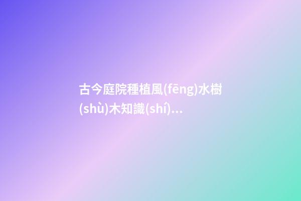 古今庭院種植風(fēng)水樹(shù)木知識(shí)分享