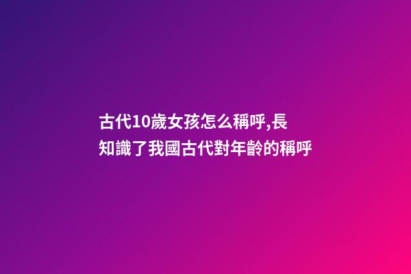 古代10歲女孩怎么稱呼,長知識了我國古代對年齡(0歲至100歲)的稱呼-第1張-觀點(diǎn)-玄機(jī)派