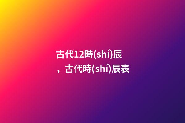 古代12時(shí)辰，古代時(shí)辰表