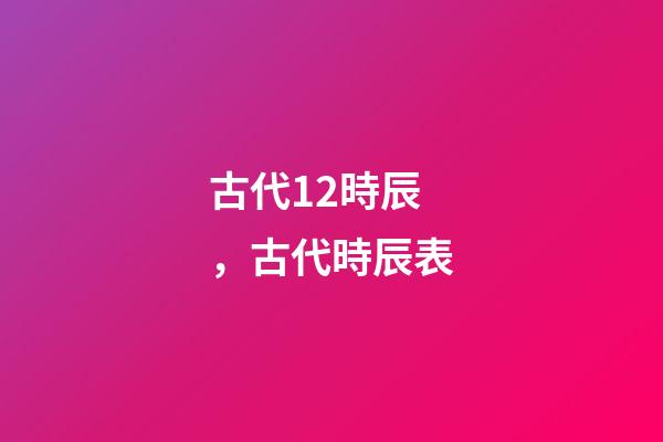 古代12時辰，古代時辰表