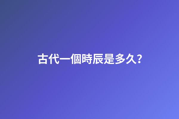 古代一個時辰是多久？