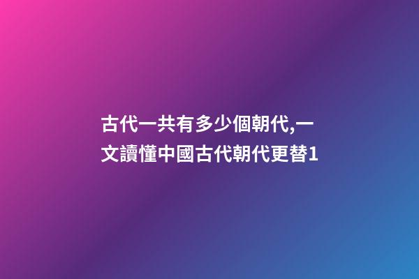 古代一共有多少個朝代,一文讀懂中國古代朝代更替1-第1張-觀點-玄機派